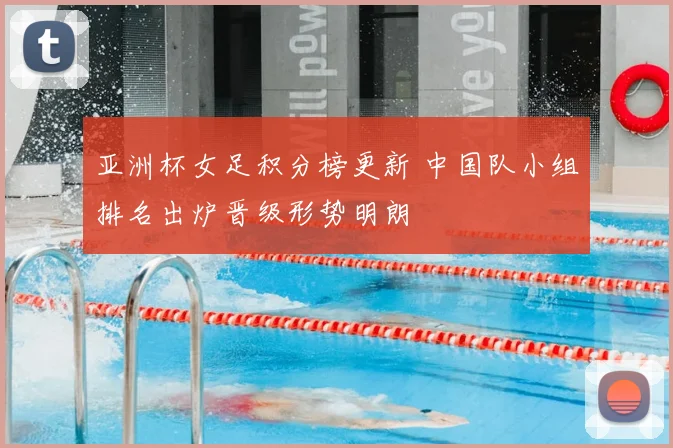 亚洲杯女足积分榜更新 中国队小组排名出炉晋级形势明朗