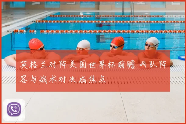 英格兰对阵美国世界杯前瞻 两队阵容与战术对决成焦点