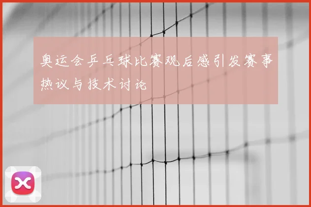 奥运会乒乓球比赛观后感引发赛事热议与技术讨论