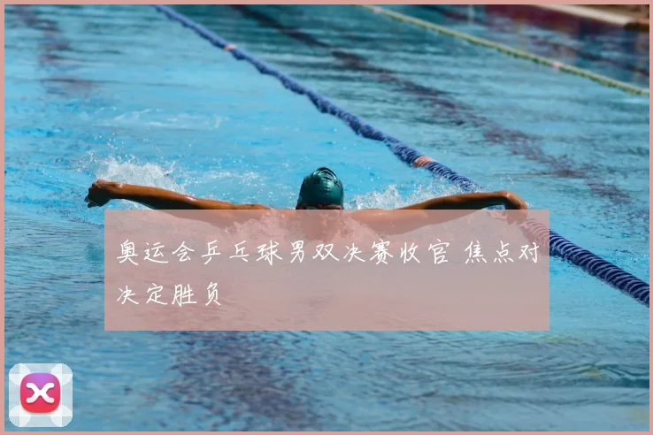 奥运会乒乓球男双决赛收官 焦点对决定胜负