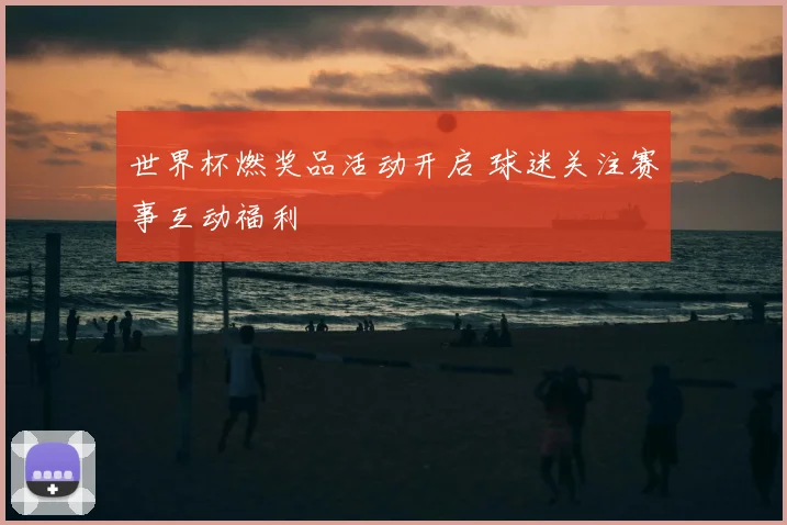 世界杯燃奖品活动开启 球迷关注赛事互动福利