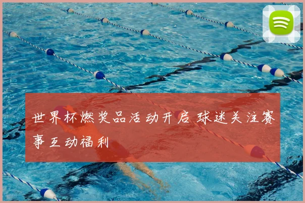 世界杯燃奖品活动开启 球迷关注赛事互动福利