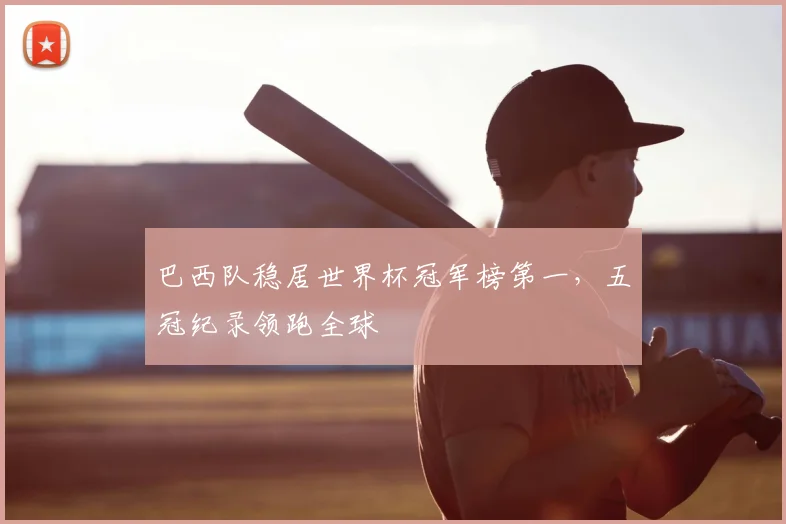 巴西队稳居世界杯冠军榜第一,五冠纪录领跑全球