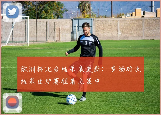 欧洲杯比分结果表更新:多场对决结果出炉赛程看点集中
