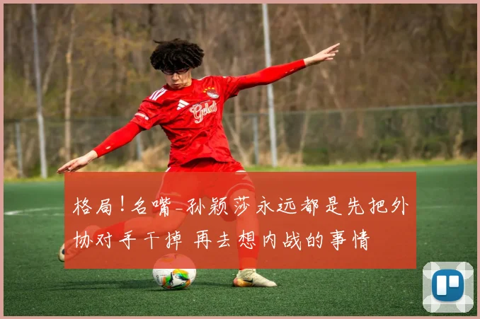 格局!名嘴_孙颖莎永远都是先把外协对手干掉 再去想内战的事情