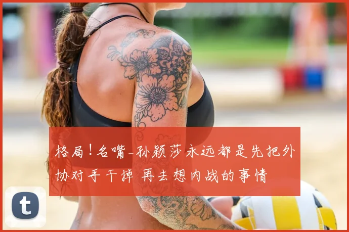 格局!名嘴_孙颖莎永远都是先把外协对手干掉 再去想内战的事情