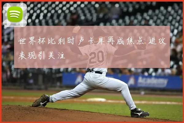 世界杯比利时卢卡库再成焦点 进攻表现引关注