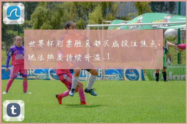 世界杯彩票胜负都买成投注焦点，玩法热度持续升温_1