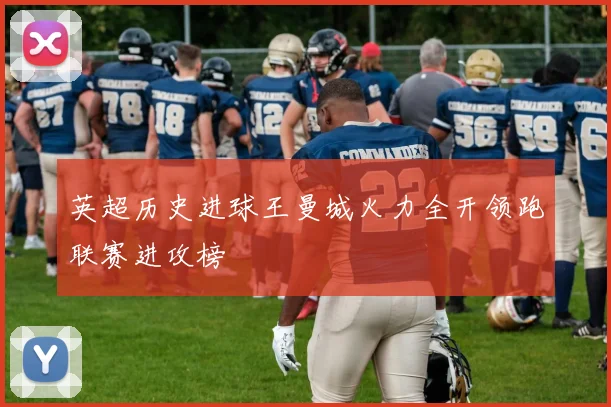 英超历史进球王曼城火力全开领跑联赛进攻榜