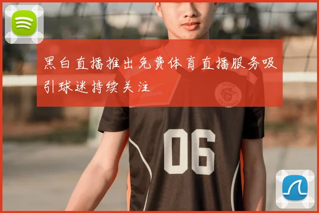 黑白直播推出免费体育直播服务吸引球迷持续关注