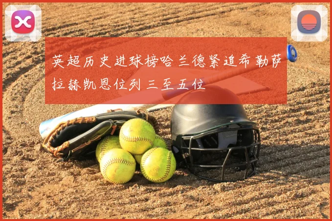 英超历史进球榜哈兰德紧追希勒萨拉赫凯恩位列三至五位