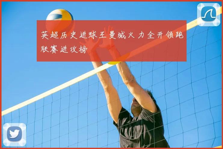 英超历史进球王曼城火力全开领跑联赛进攻榜