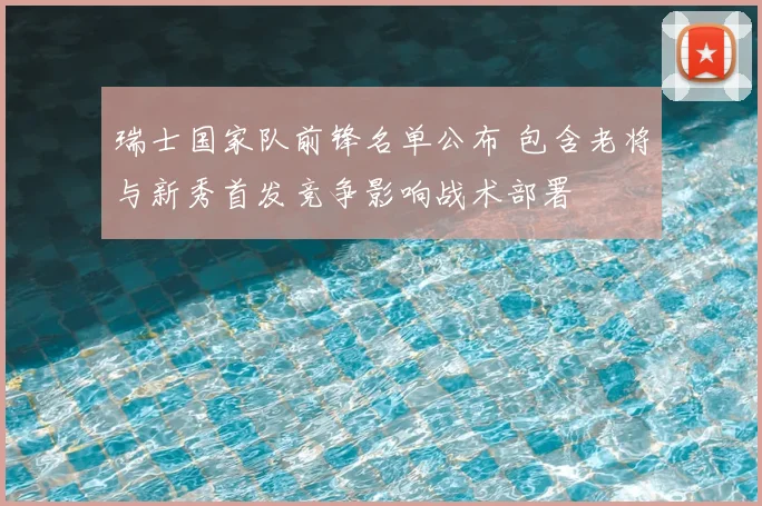 瑞士国家队前锋名单公布 包含老将与新秀首发竞争影响战术部署