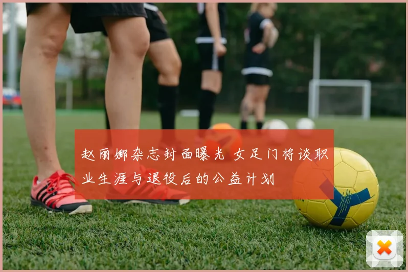 赵丽娜杂志封面曝光 女足门将谈职业生涯与退役后的公益计划