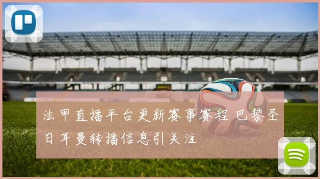 法甲直播平台更新赛事赛程 巴黎圣日耳曼转播信息引关注