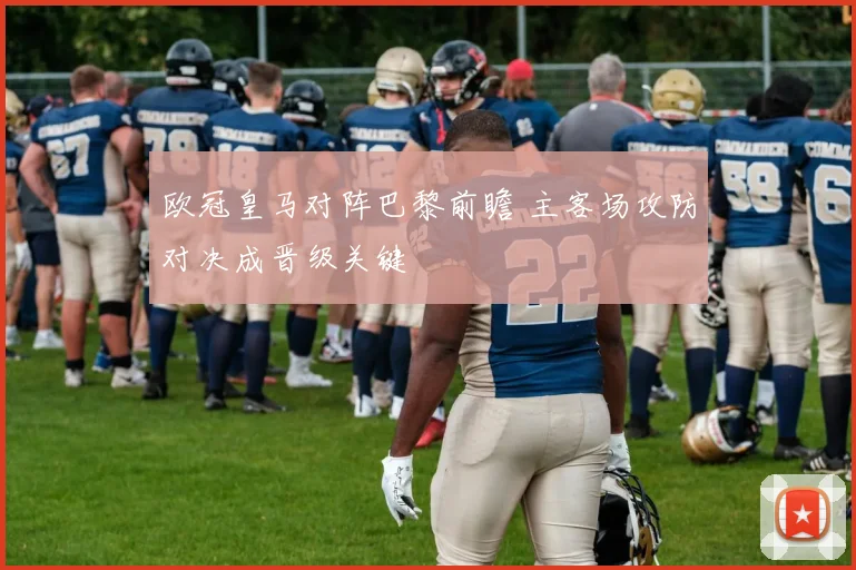 欧冠皇马对阵巴黎前瞻 主客场攻防对决成晋级关键