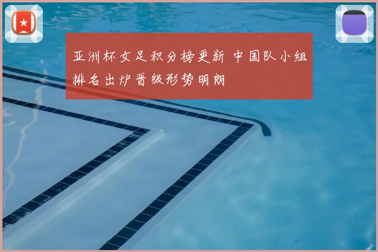 亚洲杯女足积分榜更新 中国队小组排名出炉晋级形势明朗