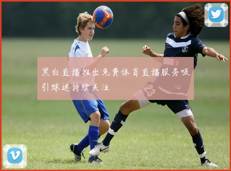 黑白直播推出免费体育直播服务吸引球迷持续关注