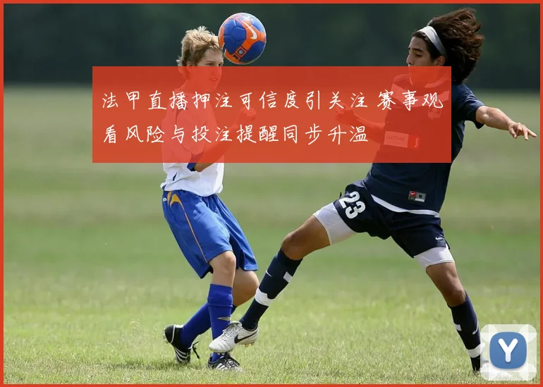法甲直播押注可信度引关注 赛事观看风险与投注提醒同步升温