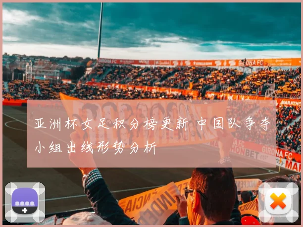 亚洲杯女足积分榜更新 中国队争夺小组出线形势分析