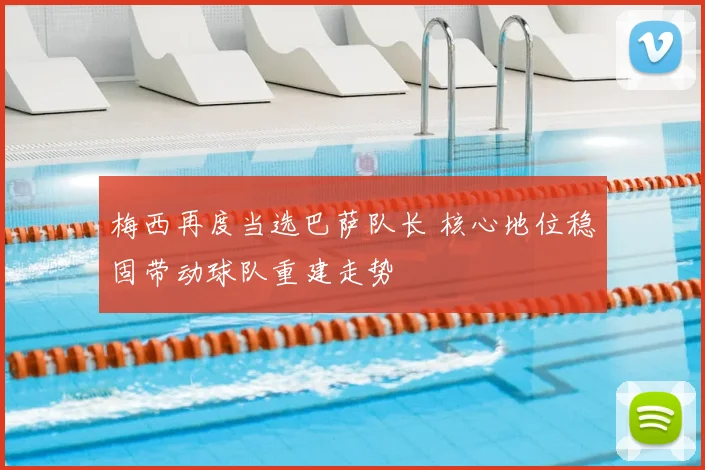 梅西再度当选巴萨队长 核心地位稳固带动球队重建走势