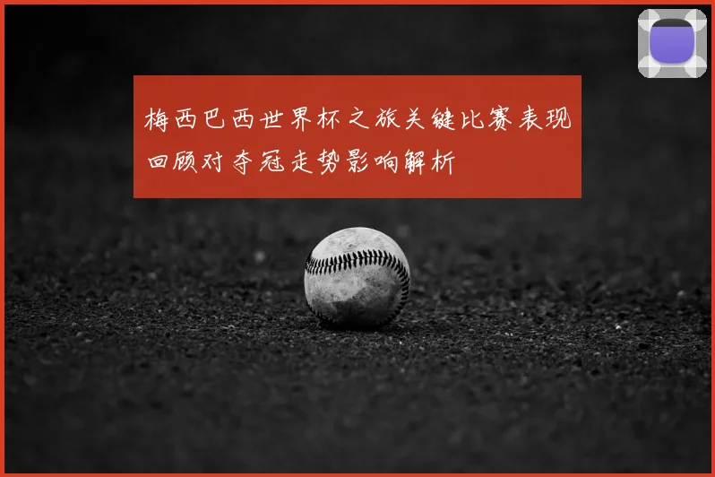 梅西巴西世界杯之旅关键比赛表现回顾对夺冠走势影响解析