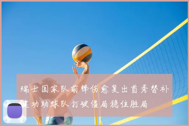 瑞士国家队前锋伤愈复出首秀替补建功助球队打破僵局稳住胜局