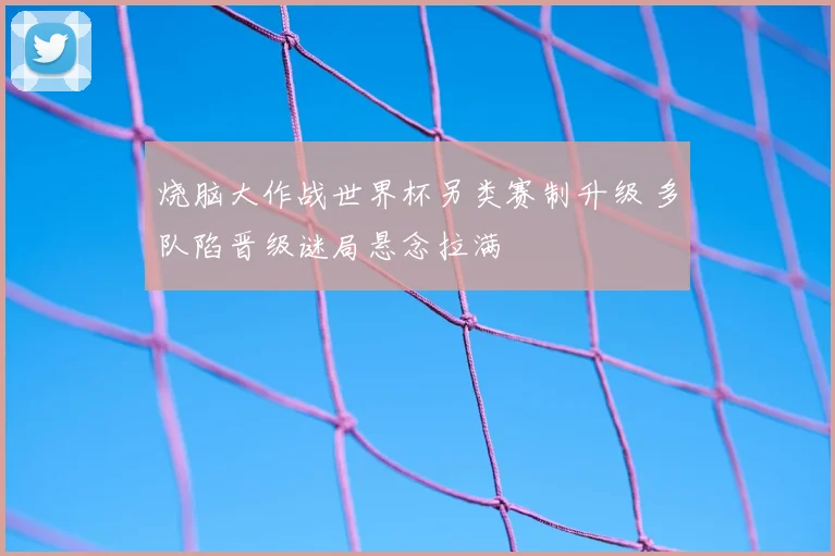 烧脑大作战世界杯另类赛制升级 多队陷晋级谜局悬念拉满