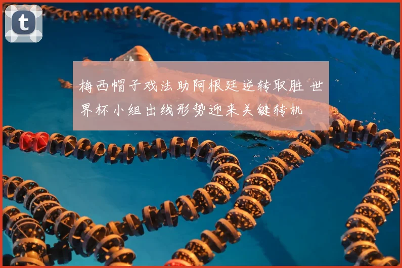 梅西帽子戏法助阿根廷逆转取胜 世界杯小组出线形势迎来关键转机