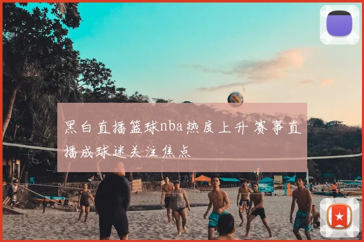 黑白直播篮球nba热度上升 赛事直播成球迷关注焦点