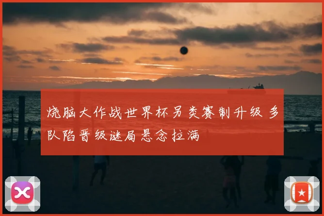烧脑大作战世界杯另类赛制升级 多队陷晋级谜局悬念拉满