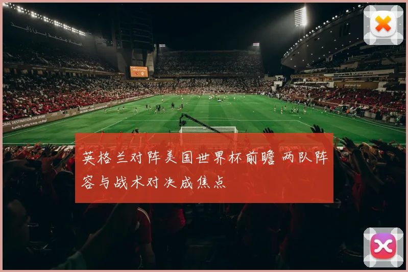 英格兰对阵美国世界杯前瞻 两队阵容与战术对决成焦点